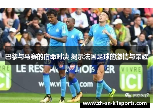 巴黎与马赛的宿命对决 揭示法国足球的激情与荣耀