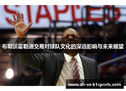 布朗谈霍勒迪交易对球队文化的深远影响与未来展望