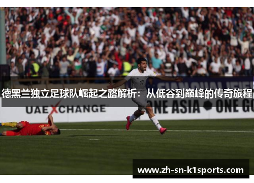 德黑兰独立足球队崛起之路解析：从低谷到巅峰的传奇旅程