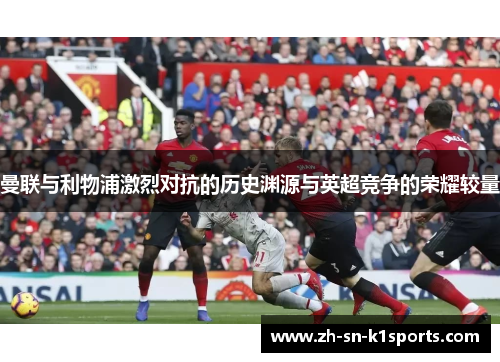 曼联与利物浦激烈对抗的历史渊源与英超竞争的荣耀较量