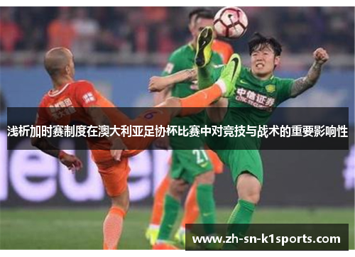 浅析加时赛制度在澳大利亚足协杯比赛中对竞技与战术的重要影响性