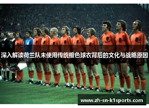 深入解读荷兰队未使用传统橙色球衣背后的文化与战略原因