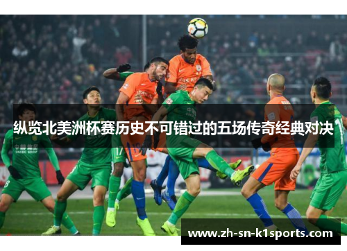 纵览北美洲杯赛历史不可错过的五场传奇经典对决