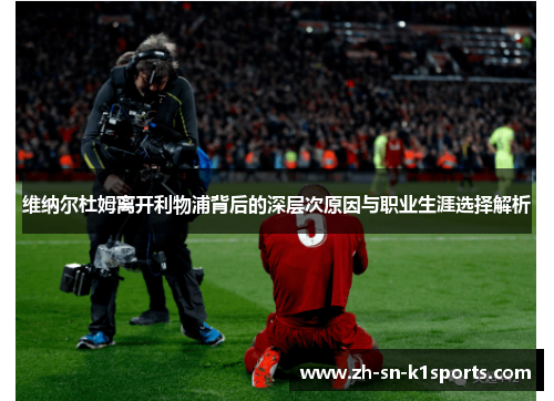 维纳尔杜姆离开利物浦背后的深层次原因与职业生涯选择解析