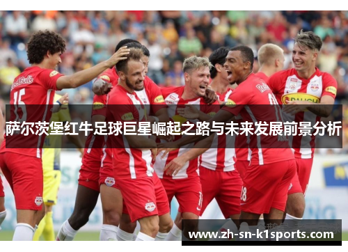 萨尔茨堡红牛足球巨星崛起之路与未来发展前景分析