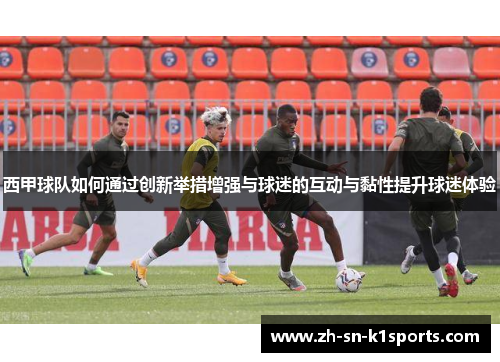 西甲球队如何通过创新举措增强与球迷的互动与黏性提升球迷体验
