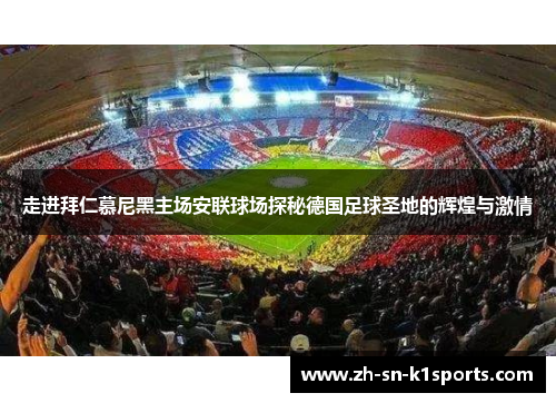 走进拜仁慕尼黑主场安联球场探秘德国足球圣地的辉煌与激情
