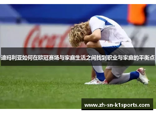 迪玛利亚如何在欧冠赛场与家庭生活之间找到职业与家庭的平衡点