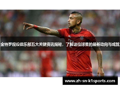 金特罗现役俱乐部五大关键资讯揭秘，了解这位球星的最新动向与成就