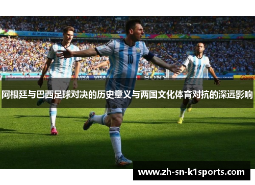 阿根廷与巴西足球对决的历史意义与两国文化体育对抗的深远影响