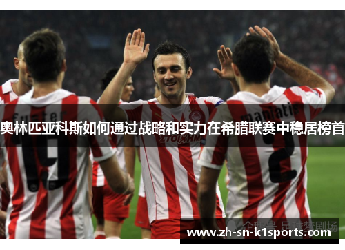 奥林匹亚科斯如何通过战略和实力在希腊联赛中稳居榜首