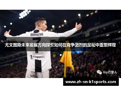 尤文图斯未来发展方向探索如何在竞争激烈的足坛中重塑辉煌