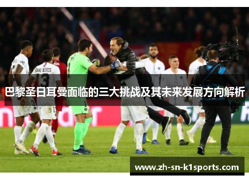 巴黎圣日耳曼面临的三大挑战及其未来发展方向解析 巴黎圣日耳曼面临的三大挑战及其未来发展方向解析