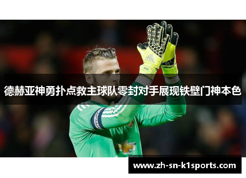德赫亚神勇扑点救主球队零封对手展现铁壁门神本色