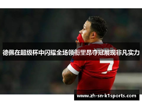 德佩在超级杯中闪耀全场领衔里昂夺冠展现非凡实力 德佩在超级杯中闪耀全场领衔里昂夺冠展现非凡实力