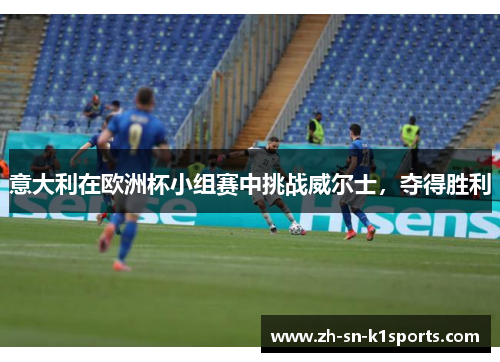 意大利在欧洲杯小组赛中挑战威尔士,夺得胜利 意大利在欧洲杯小组赛中挑战威尔士,夺得胜利