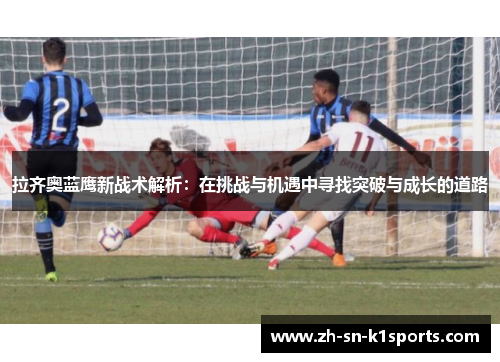 拉齐奥蓝鹰新战术解析:在挑战与机遇中寻找突破与成长的道路 拉齐奥蓝鹰新战术解析:在挑战与机遇中寻找突破与成长的道路