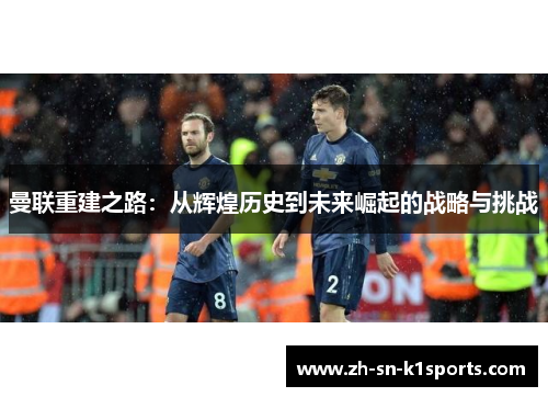 曼联重建之路：从辉煌历史到未来崛起的战略与挑战