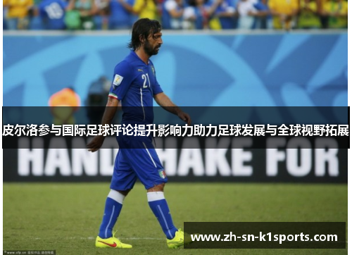 皮尔洛参与国际足球评论提升影响力助力足球发展与全球视野拓展