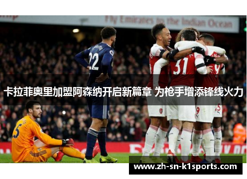 卡拉菲奥里加盟阿森纳开启新篇章 为枪手增添锋线火力