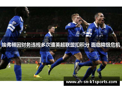 埃弗顿因财务违规多次遭英超联盟扣积分 面临降级危机