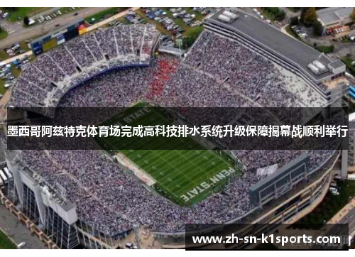 墨西哥阿兹特克体育场完成高科技排水系统升级保障揭幕战顺利举行 墨西哥阿兹特克体育场完成高科技排水系统升级保障揭幕战顺利举行