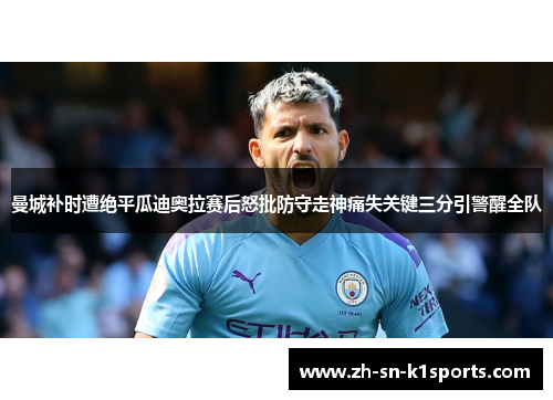 曼城补时遭绝平瓜迪奥拉赛后怒批防守走神痛失关键三分引警醒全队